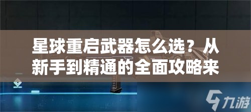星球重启武器怎么选？从新手到精通的全面攻略来解答！