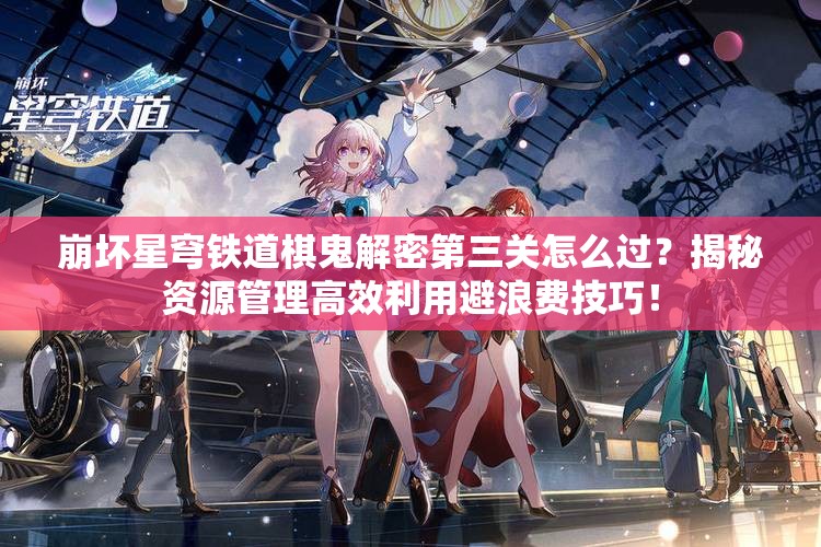 崩坏星穹铁道棋鬼解密第三关怎么过？揭秘资源管理高效利用避浪费技巧！