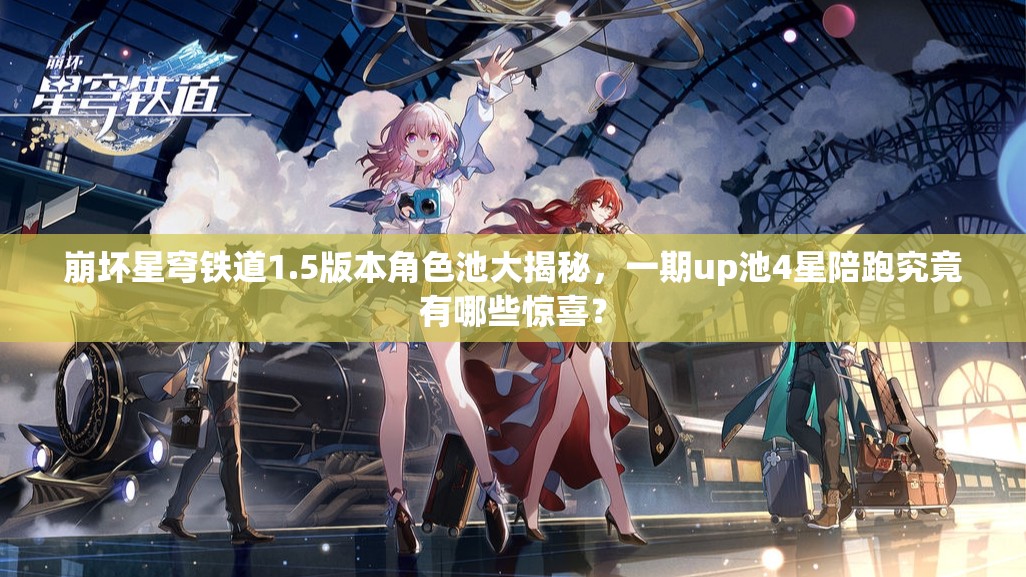 崩坏星穹铁道1.5版本角色池大揭秘，一期up池4星陪跑究竟有哪些惊喜？