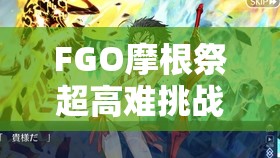 FGO摩根祭超高难挑战，青铜巨人守护下，如何揭秘通关秘籍？