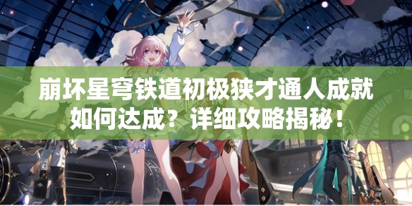 崩坏星穹铁道初极狭才通人成就如何达成？详细攻略揭秘！