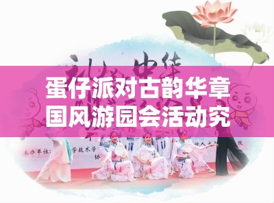蛋仔派对古韵华章国风游园会活动究竟有何深度魅力？