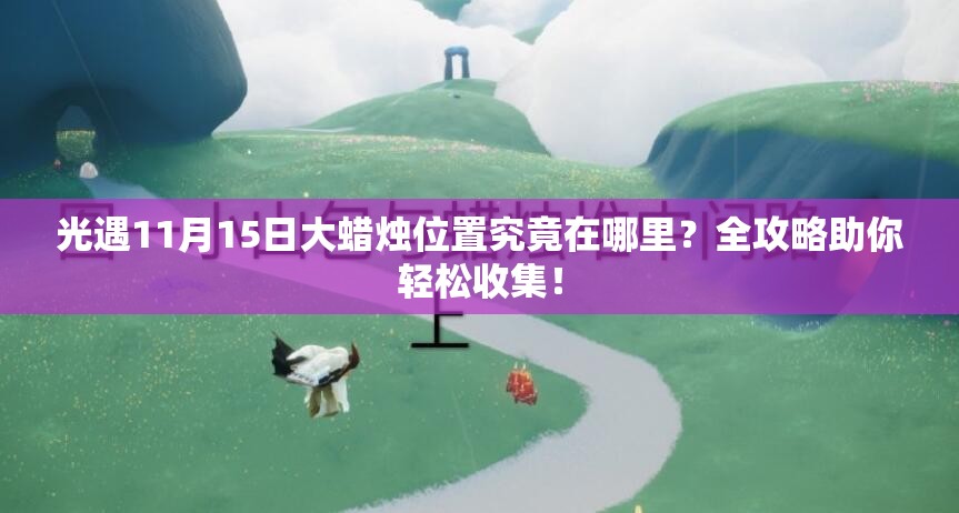 光遇11月15日大蜡烛位置究竟在哪里？全攻略助你轻松收集！