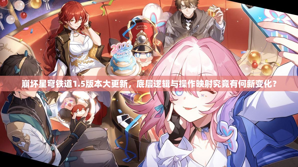 崩坏星穹铁道1.5版本大更新，底层逻辑与操作映射究竟有何新变化？