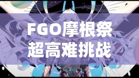 FGO摩根祭超高难挑战，面纱落下前能否找到全新攻略方法与玩法革命？