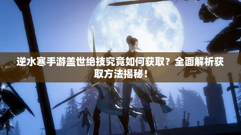逆水寒手游盖世绝技究竟如何获取？全面解析获取方法揭秘！