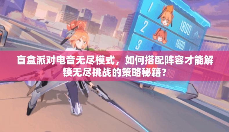 盲盒派对电音无尽模式，如何搭配阵容才能解锁无尽挑战的策略秘籍？