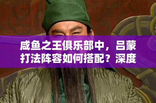 咸鱼之王俱乐部中，吕蒙打法阵容如何搭配？深度解析与实战策略揭秘！