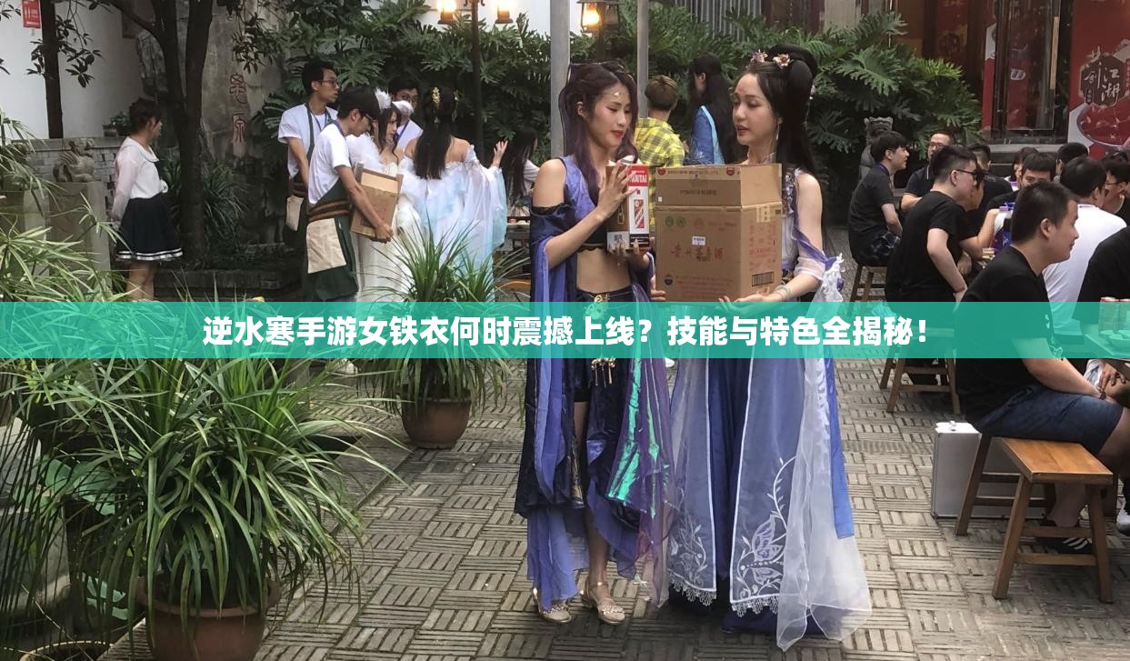 逆水寒手游女铁衣何时震撼上线？技能与特色全揭秘！