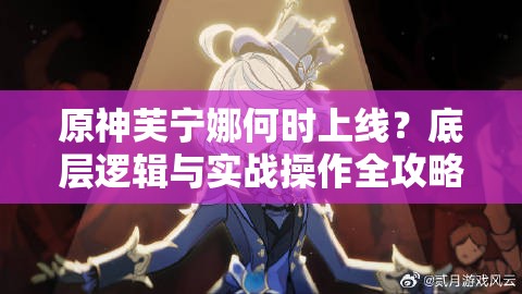 原神芙宁娜何时上线？底层逻辑与实战操作全攻略深度揭秘