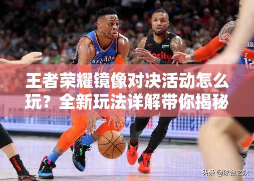 王者荣耀镜像对决活动怎么玩？全新玩法详解带你揭秘悬念！