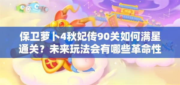 保卫萝卜4秋妃传90关如何满星通关？未来玩法会有哪些革命性变化？