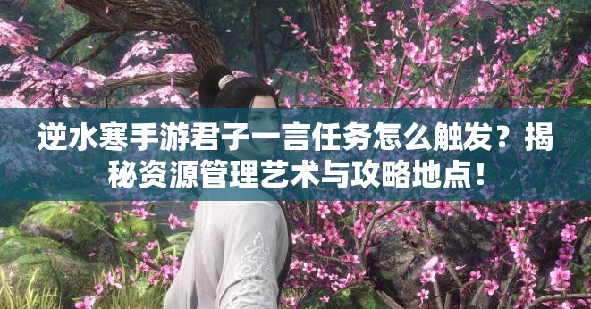逆水寒手游君子一言任务怎么触发？揭秘资源管理艺术与攻略地点！