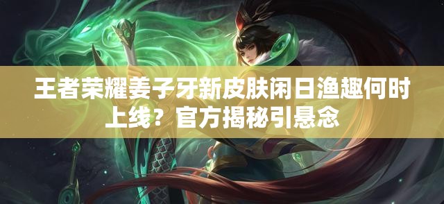 王者荣耀姜子牙新皮肤闲日渔趣何时上线？官方揭秘引悬念