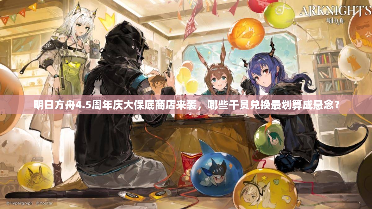 明日方舟4.5周年庆大保底商店来袭，哪些干员兑换最划算成悬念？
