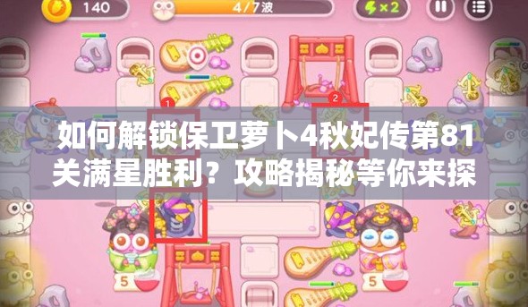 如何解锁保卫萝卜4秋妃传第81关满星胜利？攻略揭秘等你来探！