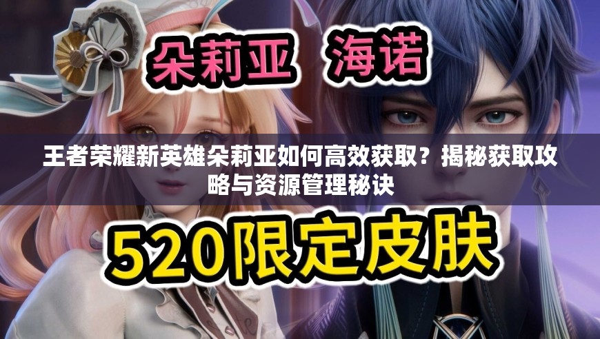 王者荣耀新英雄朵莉亚如何高效获取？揭秘获取攻略与资源管理秘诀