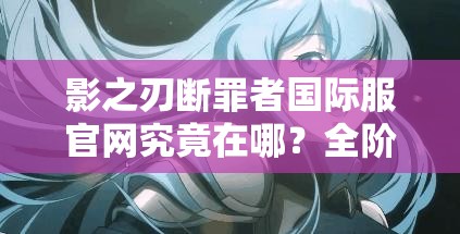 影之刃断罪者国际服官网究竟在哪？全阶段通关攻略大揭秘！