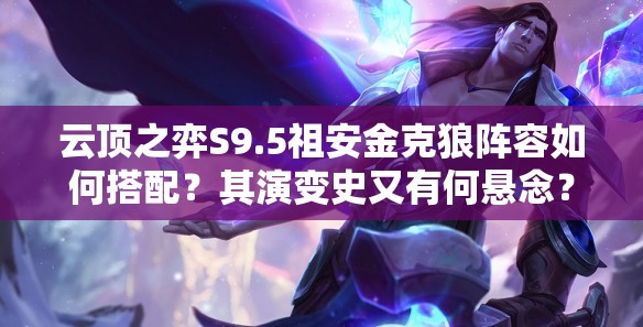 云顶之弈S9.5祖安金克狼阵容如何搭配？其演变史又有何悬念？