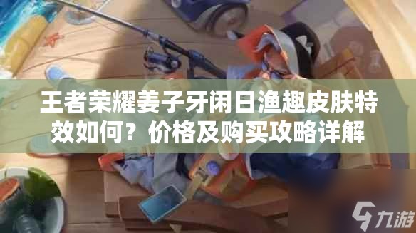 王者荣耀姜子牙闲日渔趣皮肤特效如何？价格及购买攻略详解