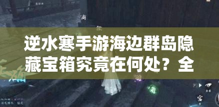 逆水寒手游海边群岛隐藏宝箱究竟在何处？全位置解析揭秘！