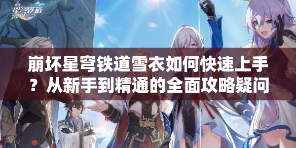 崩坏星穹铁道雪衣如何快速上手？从新手到精通的全面攻略疑问解析