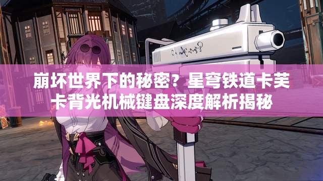 崩坏世界下的秘密？星穹铁道卡芙卡背光机械键盘深度解析揭秘