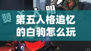 第五人格追忆的白驹怎么玩？揭秘玩法规则并展望玩法新变革