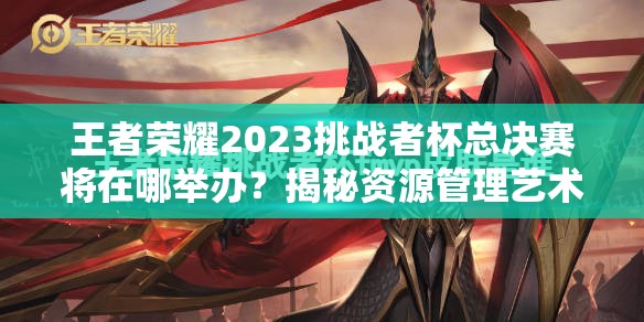 王者荣耀2023挑战者杯总决赛将在哪举办？揭秘资源管理艺术与策略