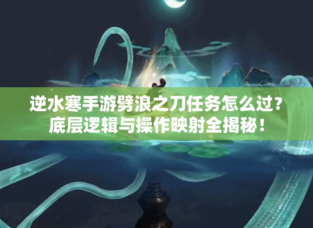 逆水寒手游劈浪之刀任务怎么过？底层逻辑与操作映射全揭秘！