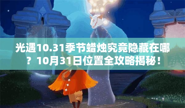 光遇10.31季节蜡烛究竟隐藏在哪？10月31日位置全攻略揭秘！
