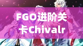 FGO进阶关卡Chivalry如何轻松通关？全面攻略与从者精选推荐揭秘
