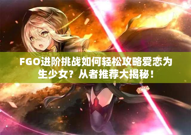 FGO进阶挑战如何轻松攻略爱恋为生少女？从者推荐大揭秘！