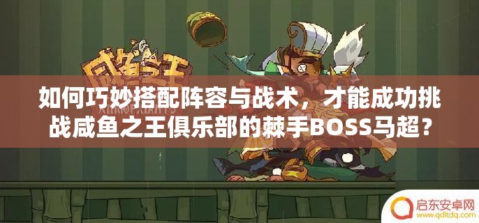 如何巧妙搭配阵容与战术，才能成功挑战咸鱼之王俱乐部的棘手BOSS马超？