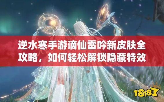 逆水寒手游谪仙雷吟新皮肤全攻略，如何轻松解锁隐藏特效成悬念？