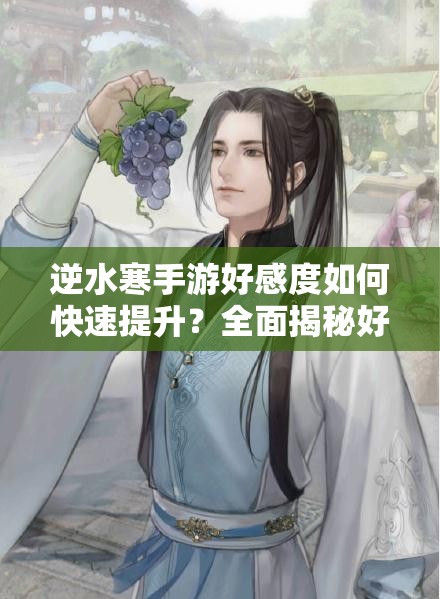 逆水寒手游好感度如何快速提升？全面揭秘好感玩法大全！