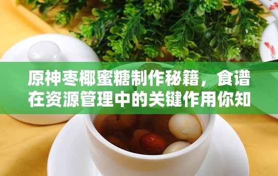 原神枣椰蜜糖制作秘籍，食谱在资源管理中的关键作用你知道吗？