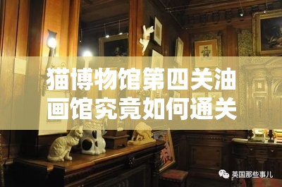 猫博物馆第四关油画馆究竟如何通关？揭秘其通关流程的历史演变！