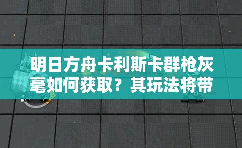 明日方舟卡利斯卡群枪灰毫如何获取？其玩法将带来哪些革命性预测？