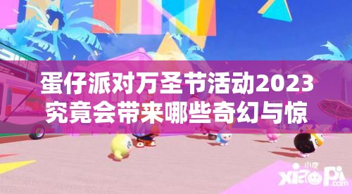 蛋仔派对万圣节活动2023究竟会带来哪些奇幻与惊喜的盛宴呢？
