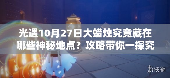 光遇10月27日大蜡烛究竟藏在哪些神秘地点？攻略带你一探究竟！