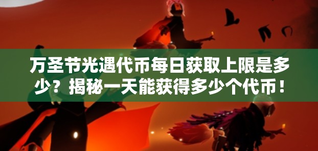 万圣节光遇代币每日获取上限是多少？揭秘一天能获得多少个代币！