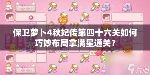 保卫萝卜4秋妃传第四十六关如何巧妙布局拿满星通关？