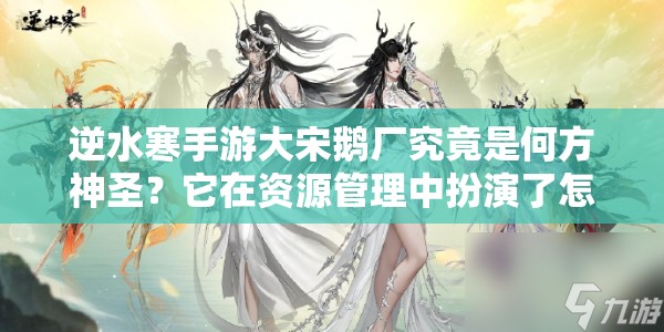 逆水寒手游大宋鹅厂究竟是何方神圣？它在资源管理中扮演了怎样关键的角色？