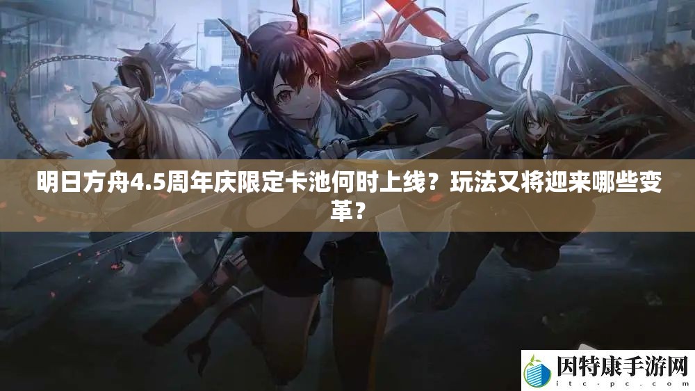 明日方舟4.5周年庆限定卡池何时上线？玩法又将迎来哪些变革？