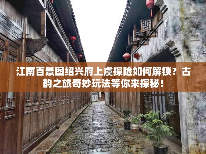 江南百景图绍兴府上虞探险如何解锁？古韵之旅奇妙玩法等你来探秘！