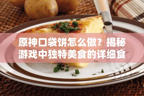 原神口袋饼怎么做？揭秘游戏中独特美食的详细食谱介绍