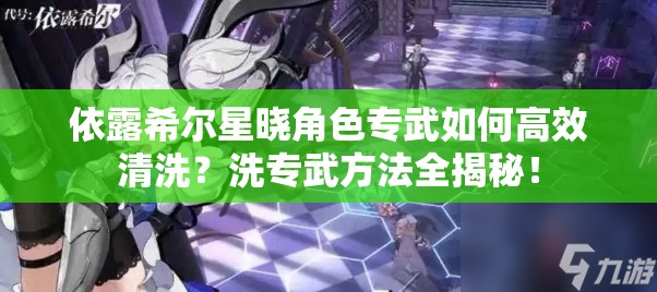 依露希尔星晓角色专武如何高效清洗？洗专武方法全揭秘！