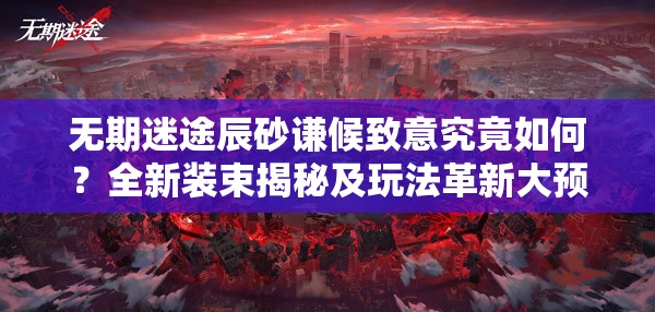 无期迷途辰砂谦候致意究竟如何？全新装束揭秘及玩法革新大预测！