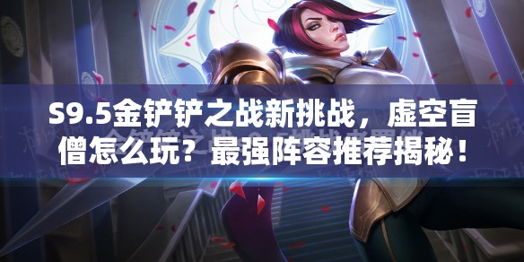 S9.5金铲铲之战新挑战，虚空盲僧怎么玩？最强阵容推荐揭秘！